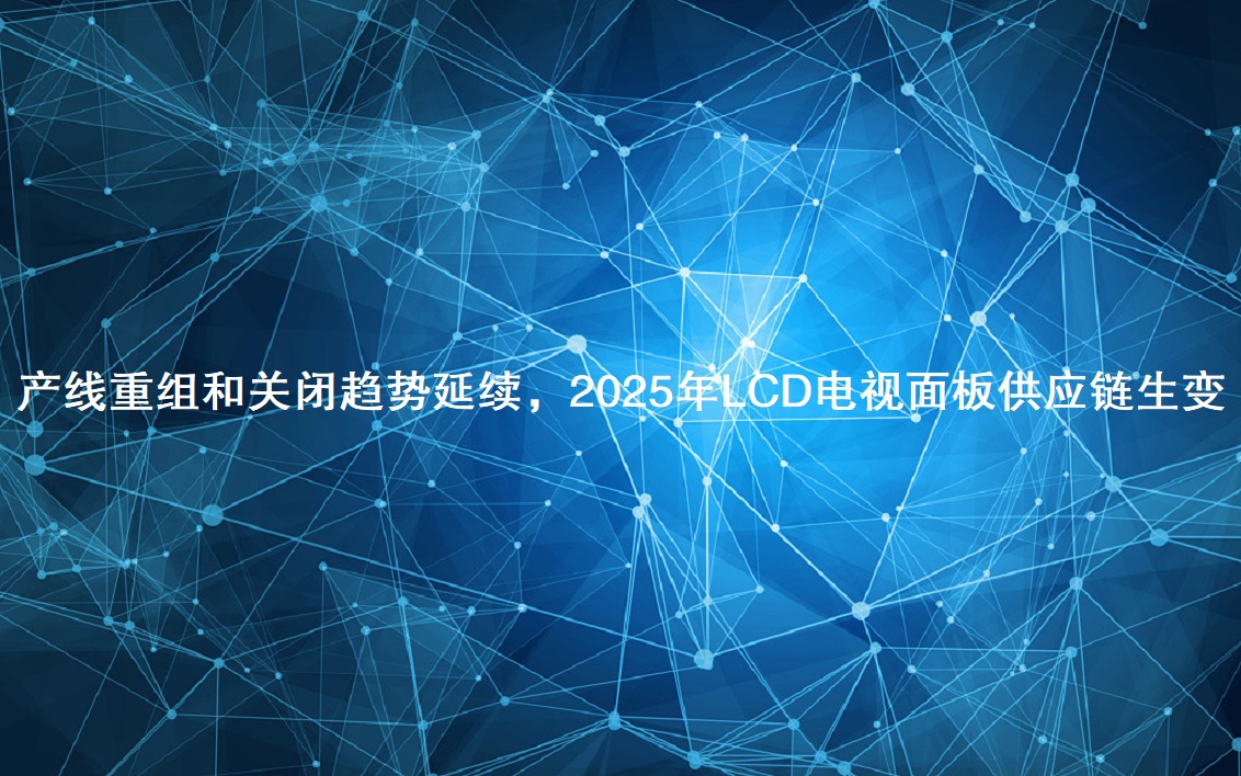 产线沉组和关关趋向一连，，，，，，，2025年LCD电视面板供给链生变